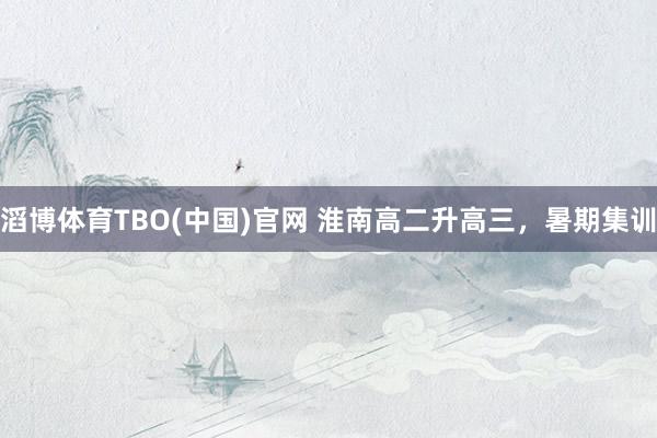 滔博体育TBO(中国)官网 淮南高二升高三，暑期集训