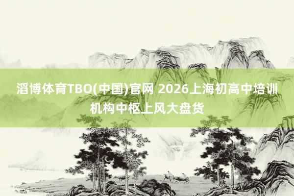 滔博体育TBO(中国)官网 2026上海初高中培训机构中枢上风大盘货