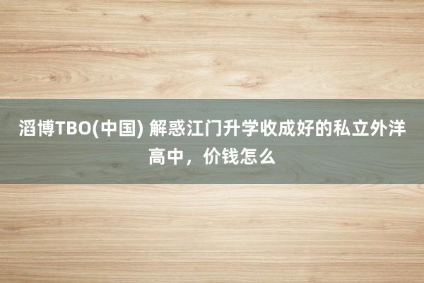 滔博TBO(中国) 解惑江门升学收成好的私立外洋高中，价钱怎么