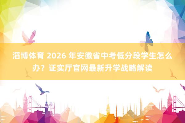 滔博体育 2026 年安徽省中考低分段学生怎么办？证实厅官网最新升学战略解读