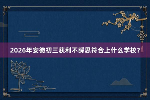 2026年安徽初三获利不睬思符合上什么学校？