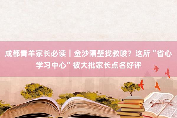 成都青羊家长必读｜金沙隔壁找教唆？这所“省心学习中心”被大批家长点名好评