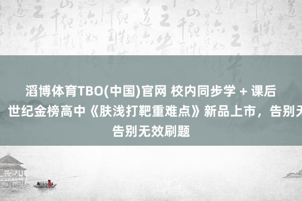 滔博体育TBO(中国)官网 校内同步学 + 课后精确练！世纪金榜高中《肤浅打靶重难点》新品上市，告别无效刷题
