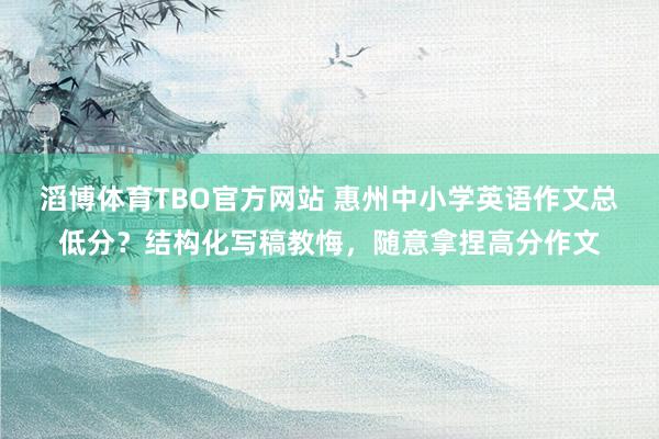 滔博体育TBO官方网站 惠州中小学英语作文总低分？结构化写稿教悔，随意拿捏高分作文