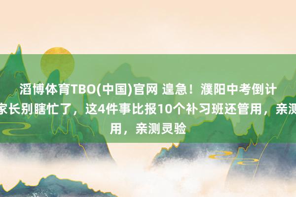 滔博体育TBO(中国)官网 遑急！濮阳中考倒计时｜家长别瞎忙了，这4件事比报10个补习班还管用，亲测灵验