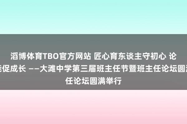 滔博体育TBO官方网站 匠心育东谈主守初心 论坛赋能促成长 ——大滩中学第三届班主任节暨班主任论坛圆满举行