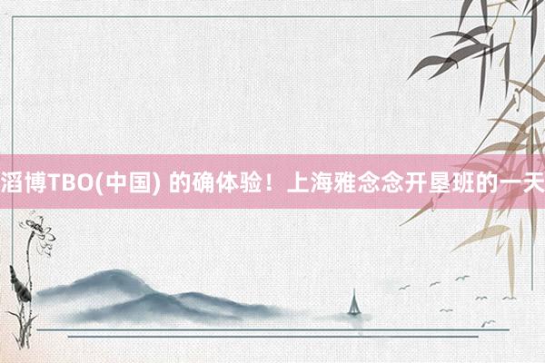 滔博TBO(中国) 的确体验！上海雅念念开垦班的一天