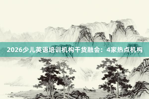 2026少儿英语培训机构干货融会：4家热点机构