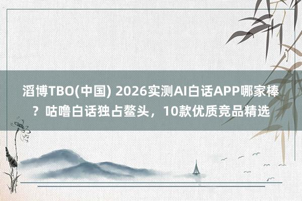 滔博TBO(中国) 2026实测AI白话APP哪家棒？咕噜白话独占鳌头，10款优质竞品精选
