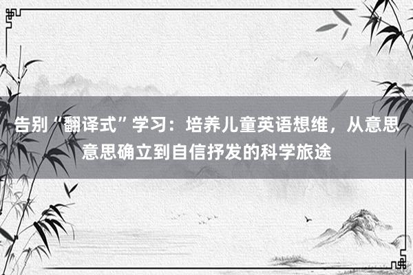 告别“翻译式”学习：培养儿童英语想维，从意思意思确立到自信抒发的科学旅途