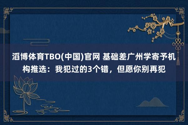 滔博体育TBO(中国)官网 基础差广州学寄予机构推选：我犯过的3个错，但愿你别再犯
