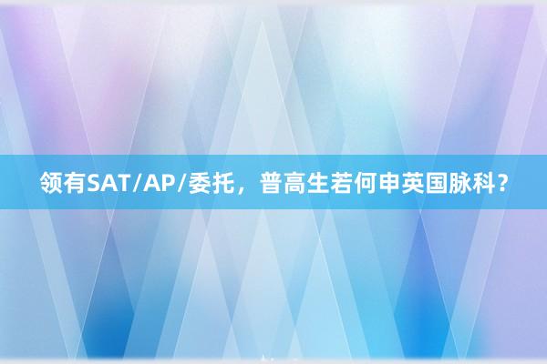 领有SAT/AP/委托，普高生若何申英国脉科？