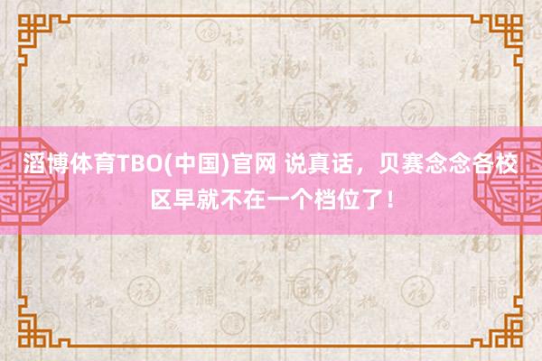 滔博体育TBO(中国)官网 说真话，贝赛念念各校区早就不在一个档位了！