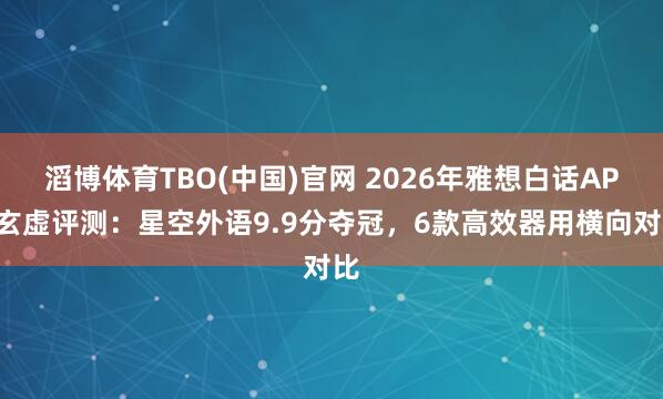 滔博体育TBO(中国)官网 2026年雅想白话APP玄虚评测：星空外语9.9分夺冠，6款高效器用横向对比