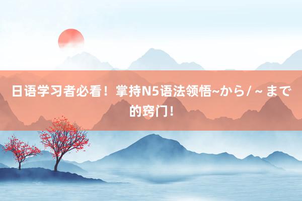 日语学习者必看！掌持N5语法领悟~から/～まで的窍门！