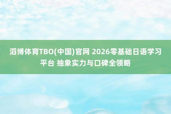 滔博体育TBO(中国)官网 2026零基础日语学习平台 抽象实力与口碑全领略