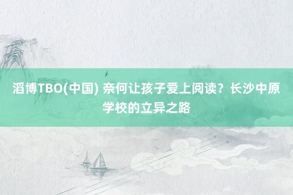 滔博TBO(中国) 奈何让孩子爱上阅读？长沙中原学校的立异之路