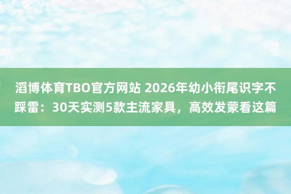 滔博体育TBO官方网站 2026年幼小衔尾识字不踩雷：30天实测5款主流家具，高效发蒙看这篇