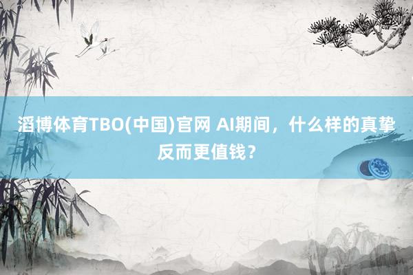 滔博体育TBO(中国)官网 AI期间，什么样的真挚反而更值钱？