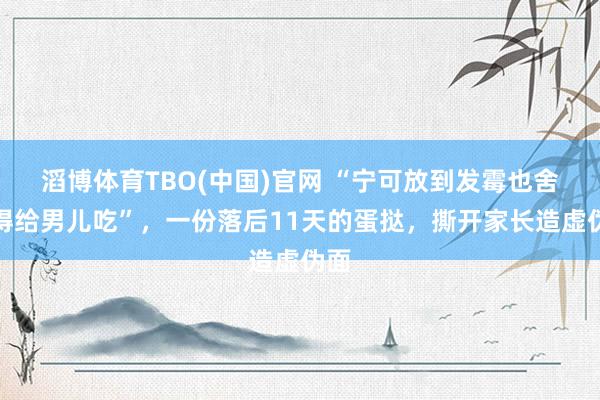 滔博体育TBO(中国)官网 “宁可放到发霉也舍不得给男儿吃”，一份落后11天的蛋挞，撕开家长造虚伪面