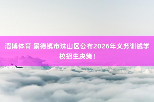 滔博体育 景德镇市珠山区公布2026年义务训诫学校招生决策！