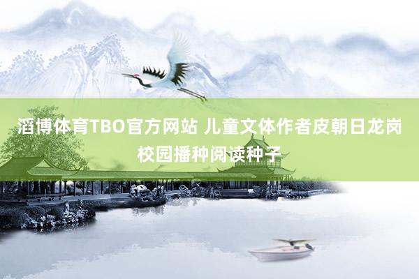 滔博体育TBO官方网站 儿童文体作者皮朝日龙岗校园播种阅读种子