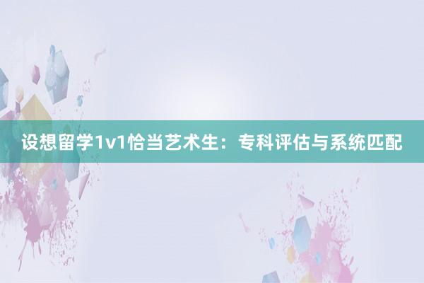 设想留学1v1恰当艺术生：专科评估与系统匹配
