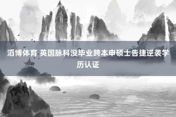 滔博体育 英国脉科没毕业跨本申硕士告捷逆袭学历认证