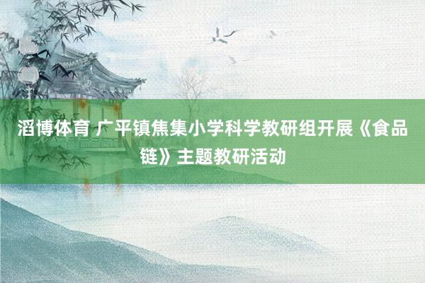 滔博体育 广平镇焦集小学科学教研组开展《食品链》主题教研活动