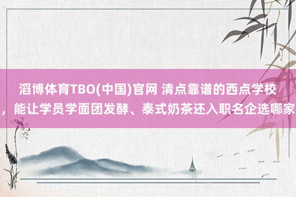 滔博体育TBO(中国)官网 清点靠谱的西点学校，能让学员学面团发酵、泰式奶茶还入职名企选哪家