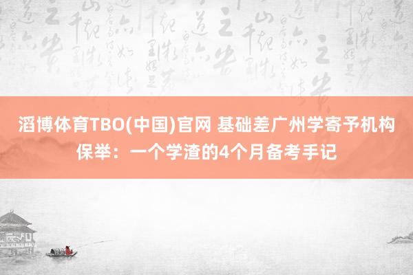 滔博体育TBO(中国)官网 基础差广州学寄予机构保举：一个学渣的4个月备考手记