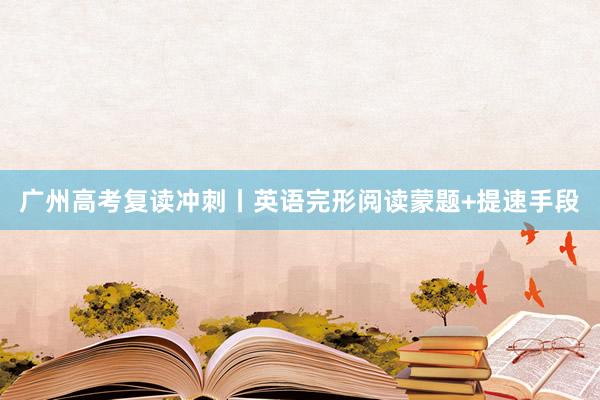 广州高考复读冲刺丨英语完形阅读蒙题+提速手段