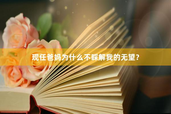 现任爸妈为什么不睬解我的无望？