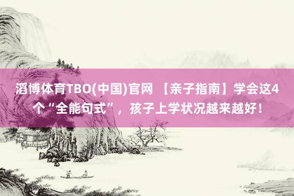 滔博体育TBO(中国)官网 【亲子指南】学会这4个“全能句式”，孩子上学状况越来越好！