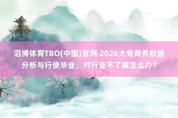 滔博体育TBO(中国)官网 2026大专商务数据分析与行使毕业，对行业不了解怎么办？