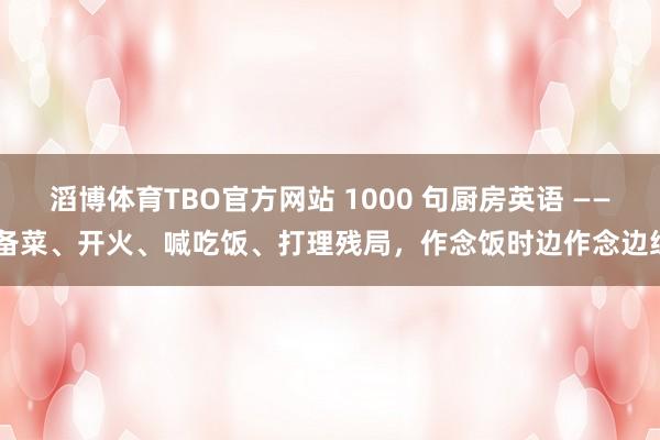 滔博体育TBO官方网站 1000 句厨房英语 —— 备菜、开火、喊吃饭、打理残局，作念饭时边作念边练