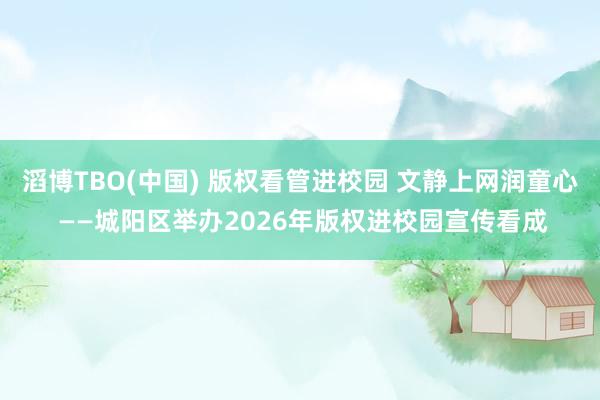 滔博TBO(中国) 版权看管进校园 文静上网润童心 ——城阳区举办2026年版权进校园宣传看成