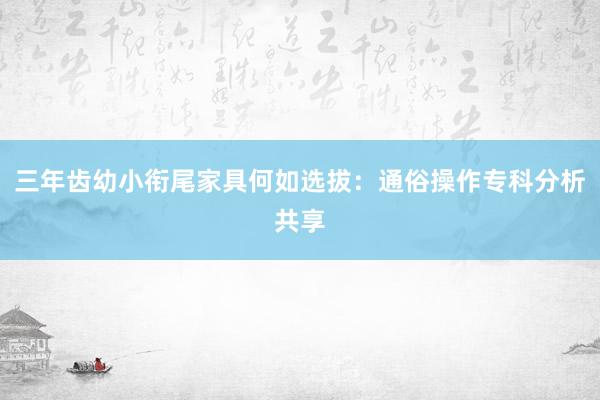 三年齿幼小衔尾家具何如选拔：通俗操作专科分析共享