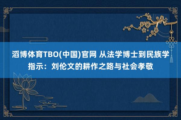 滔博体育TBO(中国)官网 从法学博士到民族学指示：刘伦文的耕作之路与社会孝敬