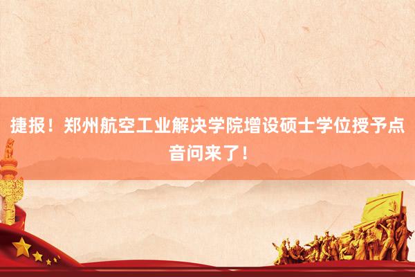 捷报！郑州航空工业解决学院增设硕士学位授予点音问来了！