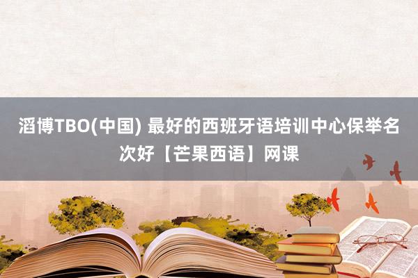 滔博TBO(中国) 最好的西班牙语培训中心保举名次好【芒果西语】网课