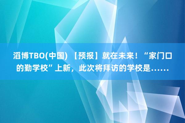 滔博TBO(中国) 【预报】就在未来！“家门口的勤学校”上新，此次将拜访的学校是……