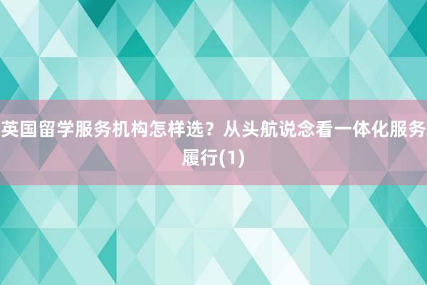 英国留学服务机构怎样选？从头航说念看一体化服务履行(1)