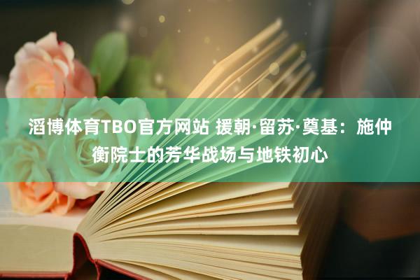 滔博体育TBO官方网站 援朝·留苏·奠基：施仲衡院士的芳华战场与地铁初心