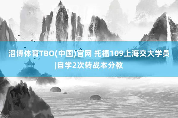 滔博体育TBO(中国)官网 托福109上海交大学员|自学2次转战本分教