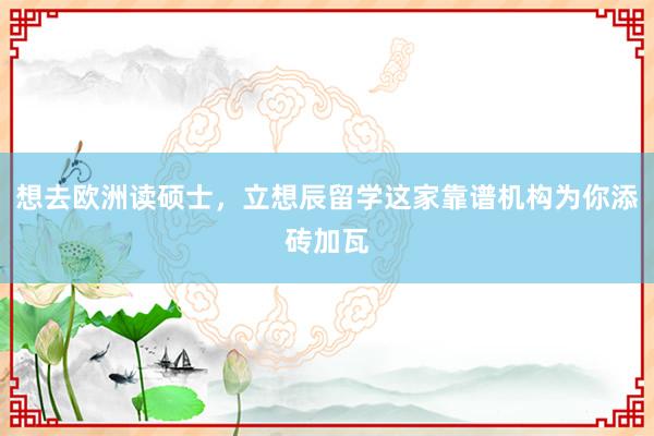 想去欧洲读硕士，立想辰留学这家靠谱机构为你添砖加瓦