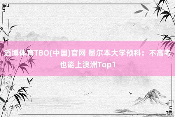 滔博体育TBO(中国)官网 墨尔本大学预科：不高考也能上澳洲Top1