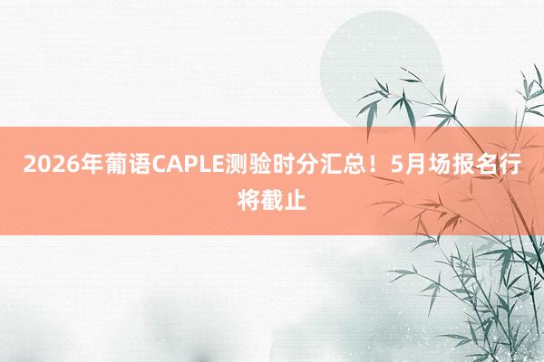 2026年葡语CAPLE测验时分汇总！5月场报名行将截止