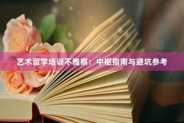 艺术留学培训不雅察：中枢指南与避坑参考