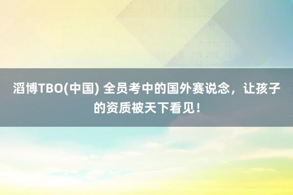 滔博TBO(中国) 全员考中的国外赛说念，让孩子的资质被天下看见！